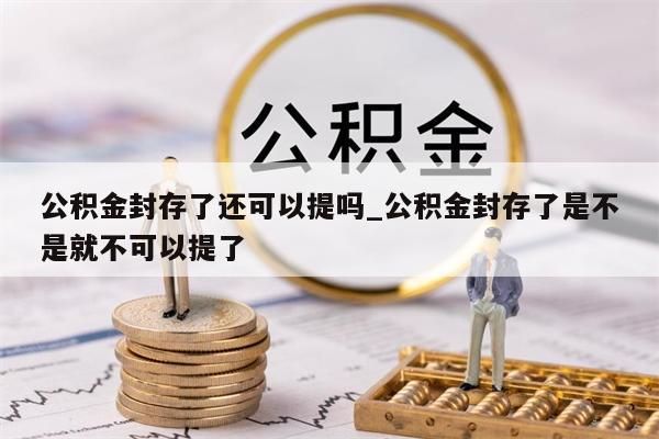 公积金封存了还可以提吗_公积金封存了是不是就不可以提了