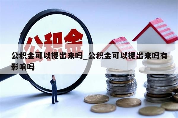 公积金可以提出来吗_公积金可以提出来吗有影响吗